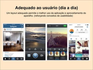 Adequado ao usuário (dia a dia)
Um layout adequado permite o melhor uso da aplicação e aproveitamento do
aparelho. (reforçando conceitos de usabilidade)

 