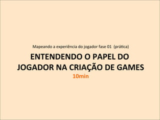 Mapeando	
  a	
  experiência	
  do	
  jogador	
  fase	
  01	
  	
  (práKca)
	
  

ENTENDENDO	
  O	
  PAPEL	
  DO	
  
JOGADOR	
  NA	
  CRIAÇÃO	
  DE	
  GAMES
	
  
10min
	
  

 