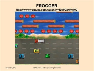 FROGGER
http://www.youtube.com/watch?v=l9eTOaNFwKQ

Novembro/2013	
  

IxDA	
  CuriKba	
  /	
  Aldeia	
  Coworking	
  /	
  Jane	
  Vita	
  

 