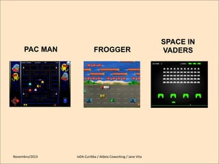 PAC MAN

Novembro/2013	
  

FROGGER

IxDA	
  CuriKba	
  /	
  Aldeia	
  Coworking	
  /	
  Jane	
  Vita	
  

SPACE IN
VADERS

 