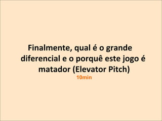 Finalmente,	
  qual	
  é	
  o	
  grande	
  
diferencial	
  e	
  o	
  porquê	
  este	
  jogo	
  é	
  
matador	
  (Elevator	
  Pitch)
	
  
10min

 