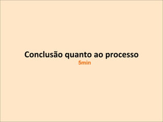 Conclusão	
  quanto	
  ao	
  processo
	
  
5min

 