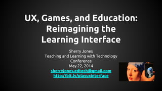 UX, Games, and Education:
Reimagining the
Learning Interface
Sherry Jones
Teaching and Learning with Technology
Conference
May 22, 2014
sherryjones.edtech@gmail.com
http://bit.ly/playuxinterface
 