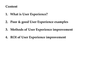 Content,[object Object],What is User Experience?,[object Object],Poor & good User Experience examples,[object Object],Methods of User Experience improvement,[object Object],ROI of User Experience improvement,[object Object]