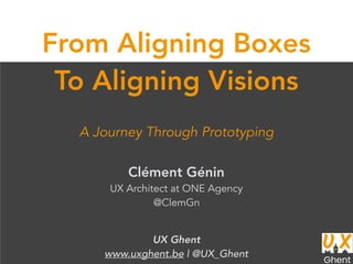 A Journey Through Prototyping
Clément Génin
UX Architect at ONE Agency
@ClemGn
From Aligning Boxes
To Aligning Visions
UX Ghent
www.uxghent.be | @UX_Ghent
 