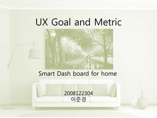 UX Goal and Metric 
Smart Dash board for home 
2008122304 
이준경 
 