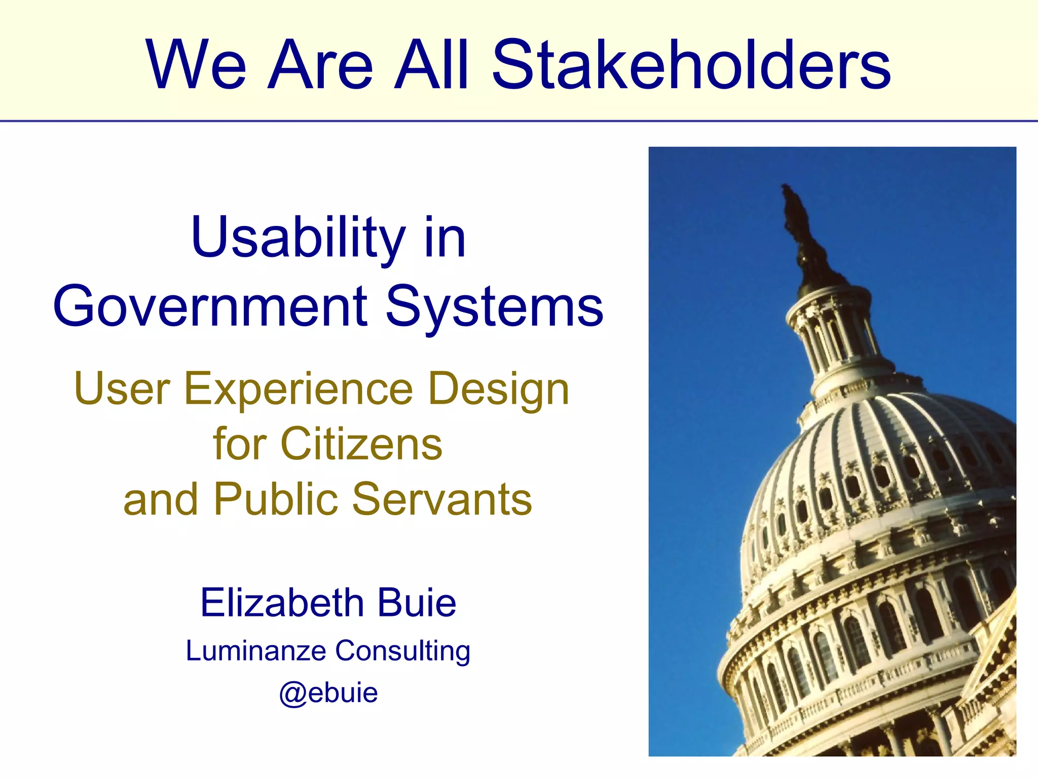 We Are All Stakeholders

Usability in Government
         Systems
  User Experience Design
        for Citizens
   and Public Servants

       Elizabeth Buie
      Luminanze Consulting
            @ebuie
 