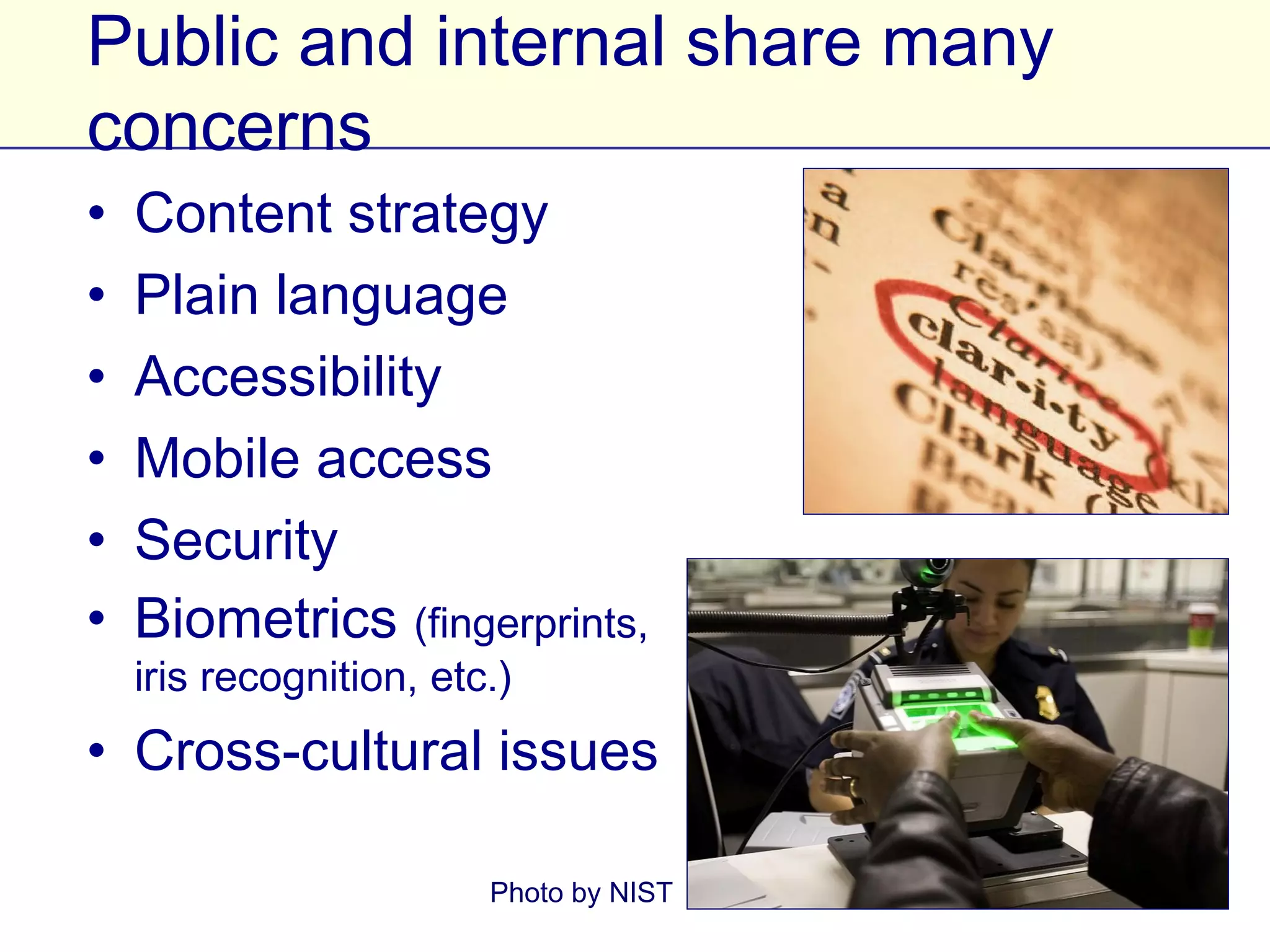 Public and internal share many concerns
•   Content strategy
•   Plain language
•   Accessibility
•   Mobile access
•   Security
•   Biometrics (fingerprints,
    iris recognition, etc.)
• Cross-cultural issues

                              Photo by NIST
 