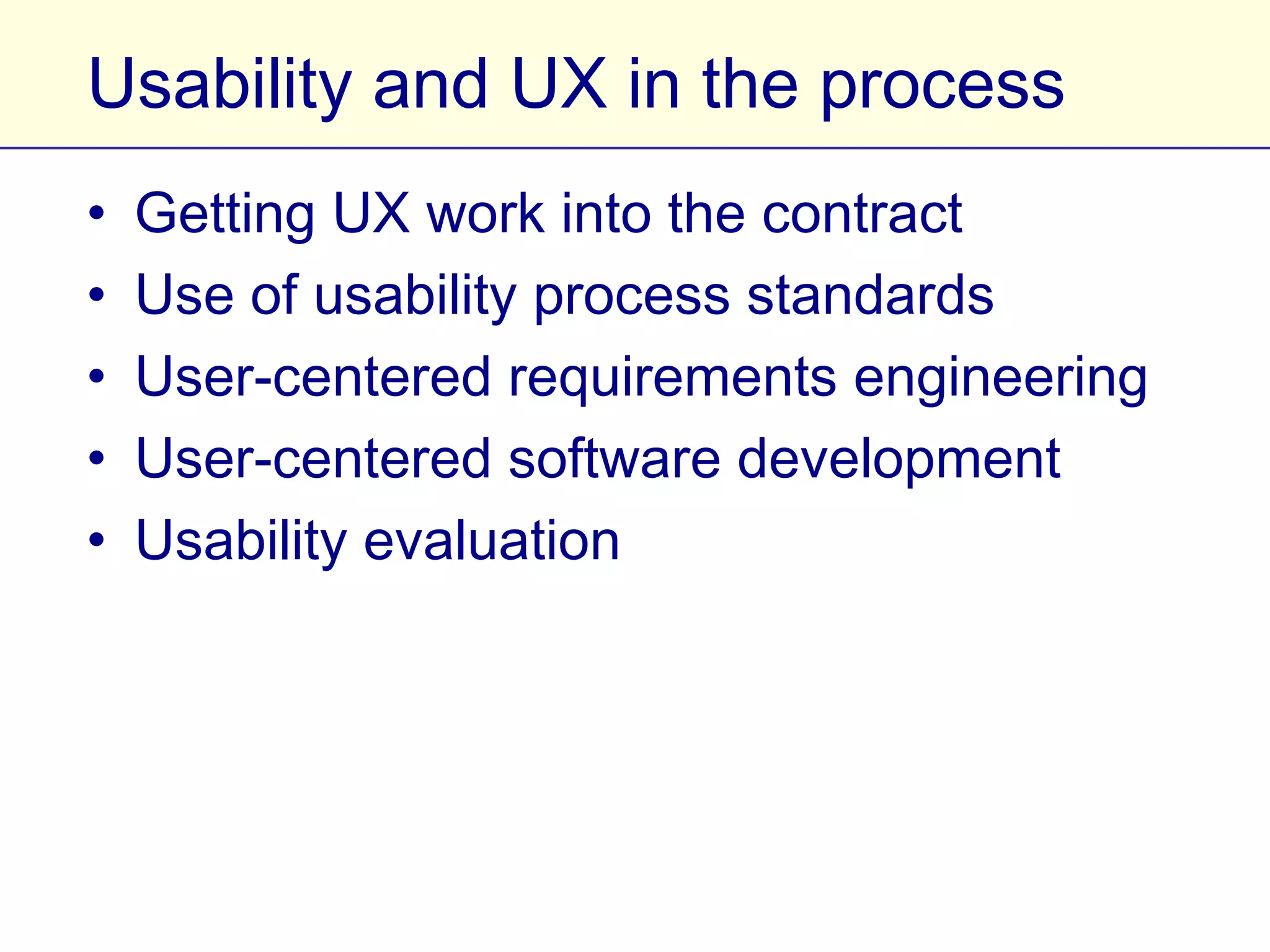 Usability and UX in the process
•   Getting UX work into the contract
•   Use of usability process standards
•   User-centered requirements engineering
•   User-centered software development
•   Usability evaluation
 