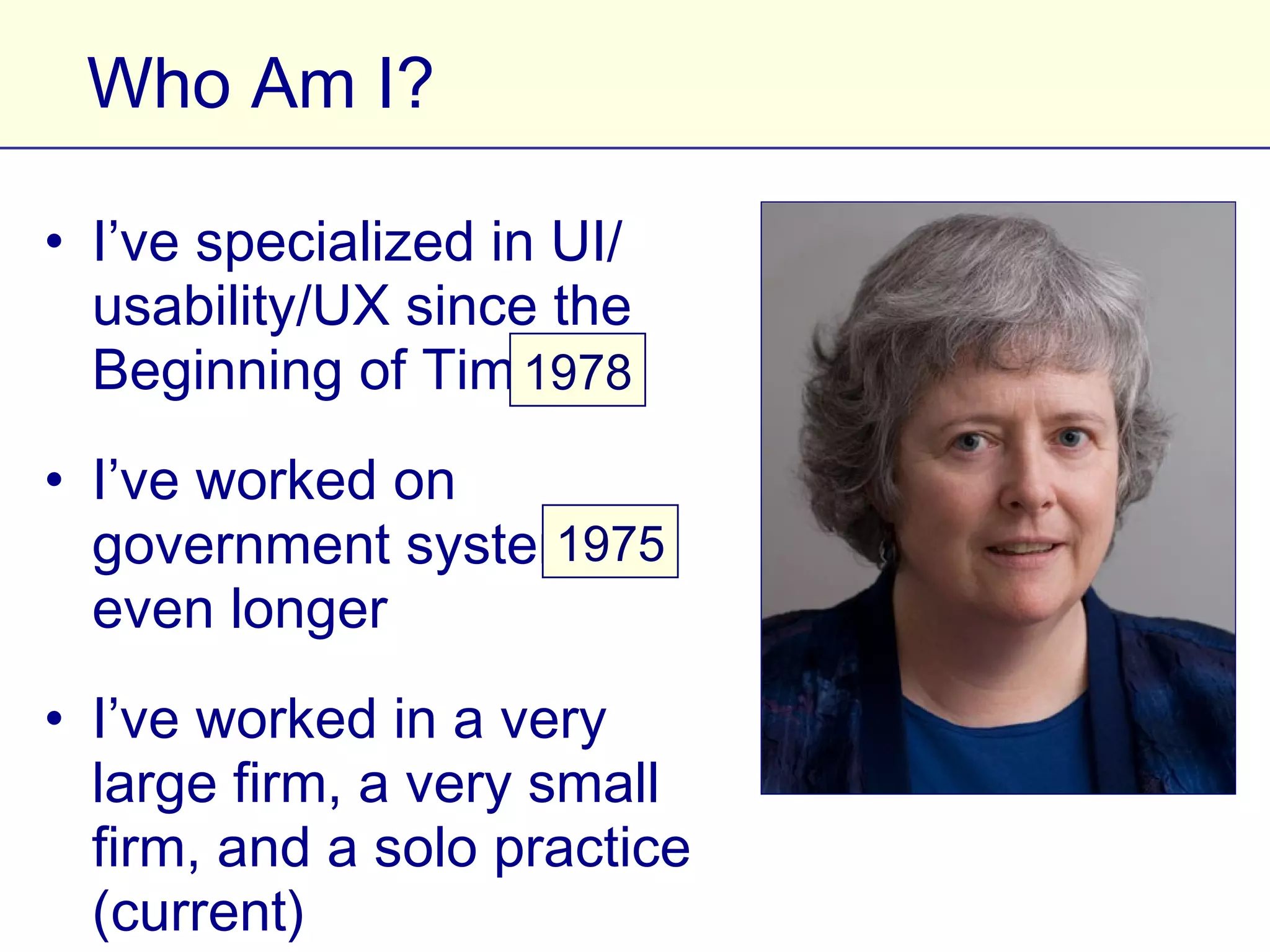 Who Am I?

• I’ve specialized in UI/
  usability/UX since the
  Beginning of Time 1978
• I’ve worked on government
  systems even longer 1975
• I’ve worked in a very large
  firm, a very small firm, and a
  solo practice (current)
 