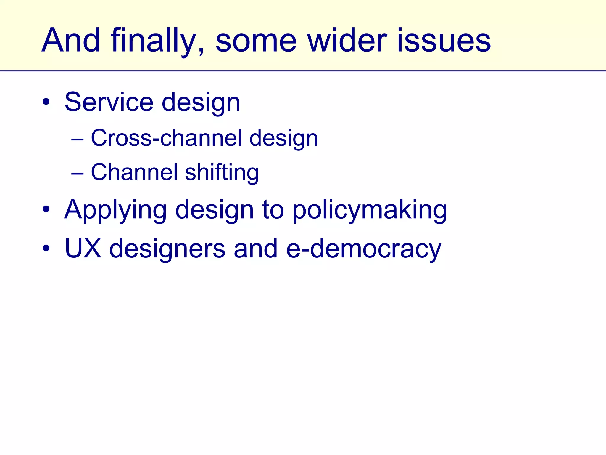 And finally, some wider issues
• Service design
  – Cross-channel design
  – Channel shifting
• Applying design to policymaking
• UX designers and e-democracy
 