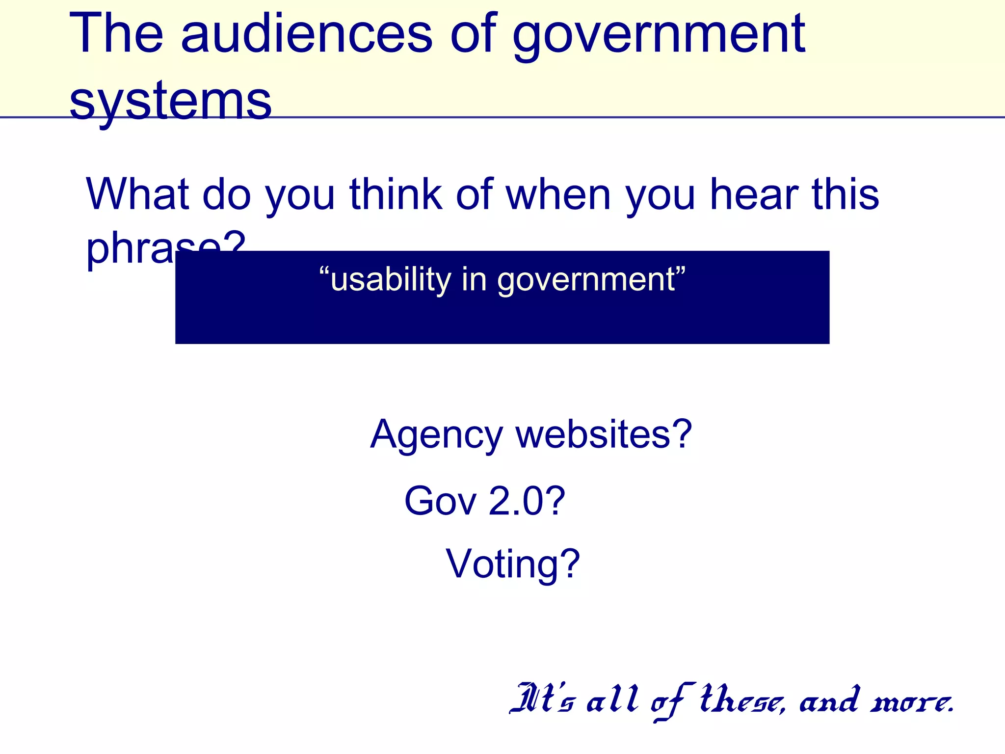The audiences of government systems

What do you think of when you hear this phrase?

      “usability in government”

               Agency websites?
                 Gov 2.0?
                  Voting?

                     It’s all of these, and more.
 