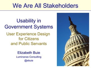 We Are All Stakeholders

Usability in Government
         Systems
  User Experience Design
        for Citizens
   and Public Servants

       Elizabeth Buie
      Luminanze Consulting
            @ebuie
 