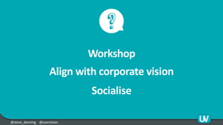 @steve_denning @uservision
Workshop
Align with corporate vision
Socialise
 