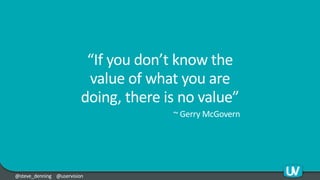 @steve_denning @uservision
“If you don’t know the
value of what you are
doing, there is no value”
~ Gerry McGovern
57
 