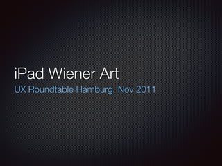 iPad Wiener Art
UX Roundtable Hamburg, Nov 2011
 