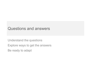 Questions and answers

Understand the questions
Explore ways to get the answers
Be ready to adapt
 