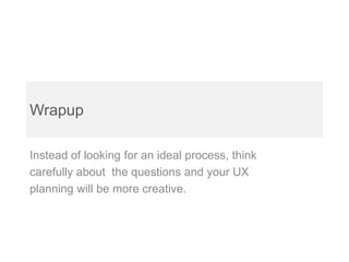 Wrapup

Instead of looking for an ideal process, think
carefully about the questions and your UX
planning will be more creative.
 