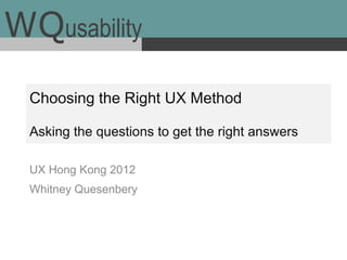 WQusability
  Choosing the Right UX Method

  Asking the questions to get the right answers

  UX Hong Kong 2012
  Whitney Quesenbery
 