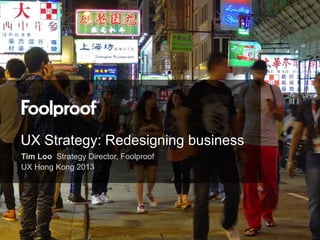 UX Strategy: Redesigning business
Tim Loo Strategy Director, Foolproof
UX Hong Kong 2013
 