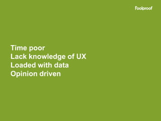 Time poor
Lack knowledge of UX
Loaded with data
Opinion driven
 