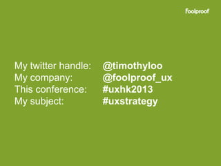 My twitter handle:   @timothyloo
My company:          @foolproof_ux
This conference:     #uxhk2013
My subject:          #uxstrategy
 