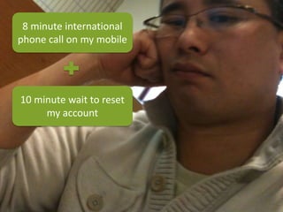 8 minute international
phone call on my mobile




10 minute wait to reset
     my account
 