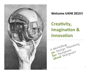 Welcome	
  UXHK	
  2015!!	
  
	
  
Crea4vity,	
  
Imagina4on	
  &	
  
Innova4on	
  
1	
  
A Workshop
on Design Thinking
for Designers
about Designers
“Man	
  in	
  the	
  Mirror”	
  
 
