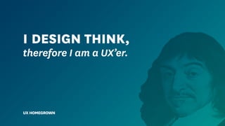 I DESIGN THINK,
therefore I am a UX’er.
UX HOMEGROWN
 