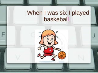 When I was six I played
baskeball.
 