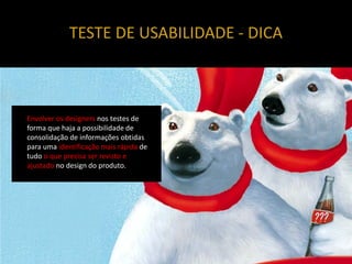 TESTE DE USABILIDADE - DICA



Envolver os designers nos testes de
forma que haja a possibilidade de
consolidação de informações obtidas
para uma identificação mais rápida de
tudo o que precisa ser revisto e
ajustado no design do produto.
 
