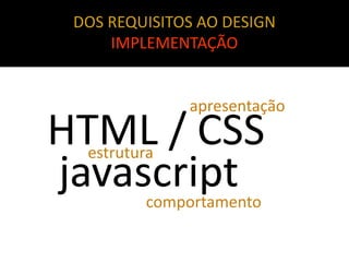 DOS REQUISITOS AO DESIGN
     IMPLEMENTAÇÃO


              apresentação
HTML / CSS
  estrutura
javascript
         compor...