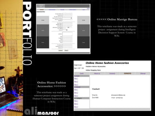 <<<<< Online Marrige Bureau

                                      This wireframe was made as a semester
                                       project assignment during Intelligent
                                       Decission Support System Course in
                                                      M.Sc.




    Online Home Fashion
    Accessories: >>>>>>

   This wireframe was made as a
 semester project assignment during
Human Computer Interaction Course
              in M.Sc.



                                                              Curriculum Vitae
 