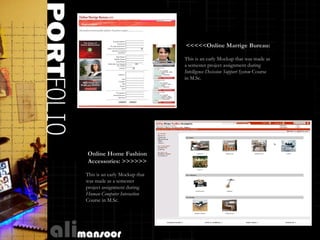 <<<<<Online Marrige Bureau:

                               This is an early Mockup that was made as
                               a semester project assignment during
                               Intelligence Decission Support System Course
                               in M.Sc.




Online Home Fashion
Accessories: >>>>>>

This is an early Mockup that
was made as a semester
project assignment during
Human Computer Interaction
Course in M.Sc.




                                                                  Curriculum Vitae
 