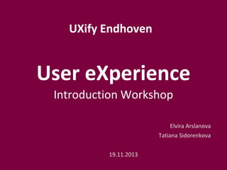 UXify Endhoven

User eXperience
Introduction Workshop
Elvira Arslanova
Tatiana Sidorenkova
19.11.2013

 
