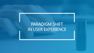 PARADIGM SHIFT
IN USER EXPERIENCE
 