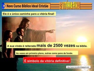 http://www.novocbic.blogspot.com/ Ele é o único caminho para a vitória final! É símbolo da vitória definitiva! A sua vinda é reiterada  mais de 2500 vezes  na bíblia. As vezes em primeiro plano, outras como pano de fundo. 