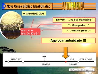 http://www.novocbic.blogspot.com/ Ele vem “ ... na sua majestade” “  .. Com poder ...” “  ... e muita glória...” Age com autoridade !!! O GRANDE DIA! Mat.   25:31 Mat. 24:30 e 31 PRINCÍPIO CENTRO FIM ETERNIDADE MILÊNIO 