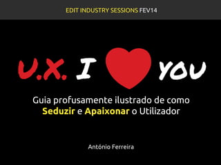 U.X. I you
Guia profusamente ilustrado de como
Seduzir e Apaixonar o Utilizador
EDIT INDUSTRY SESSIONS FEV14
António Ferreira
 