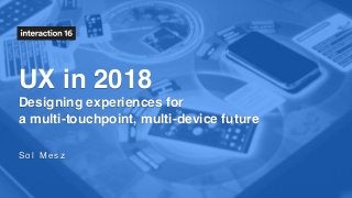 UX in 2018
Designing experiences for 
a multi-touchpoint, multi-device future
S o l M e s z
 