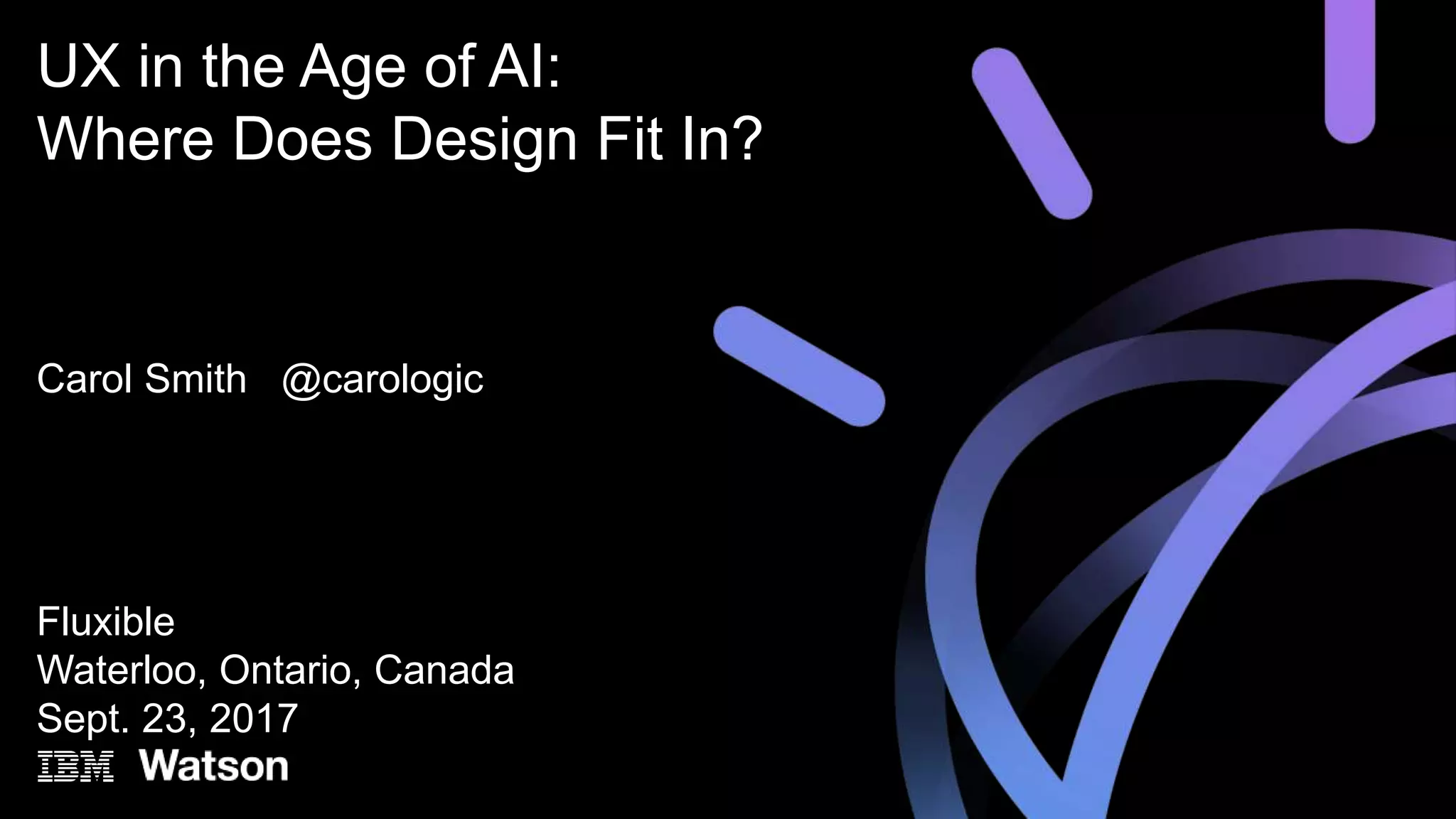 Carol Smith @carologic
Fluxible
Waterloo, Ontario, Canada
Sept. 23, 2017
UX in the Age of AI:
Where Does Design Fit In?
 