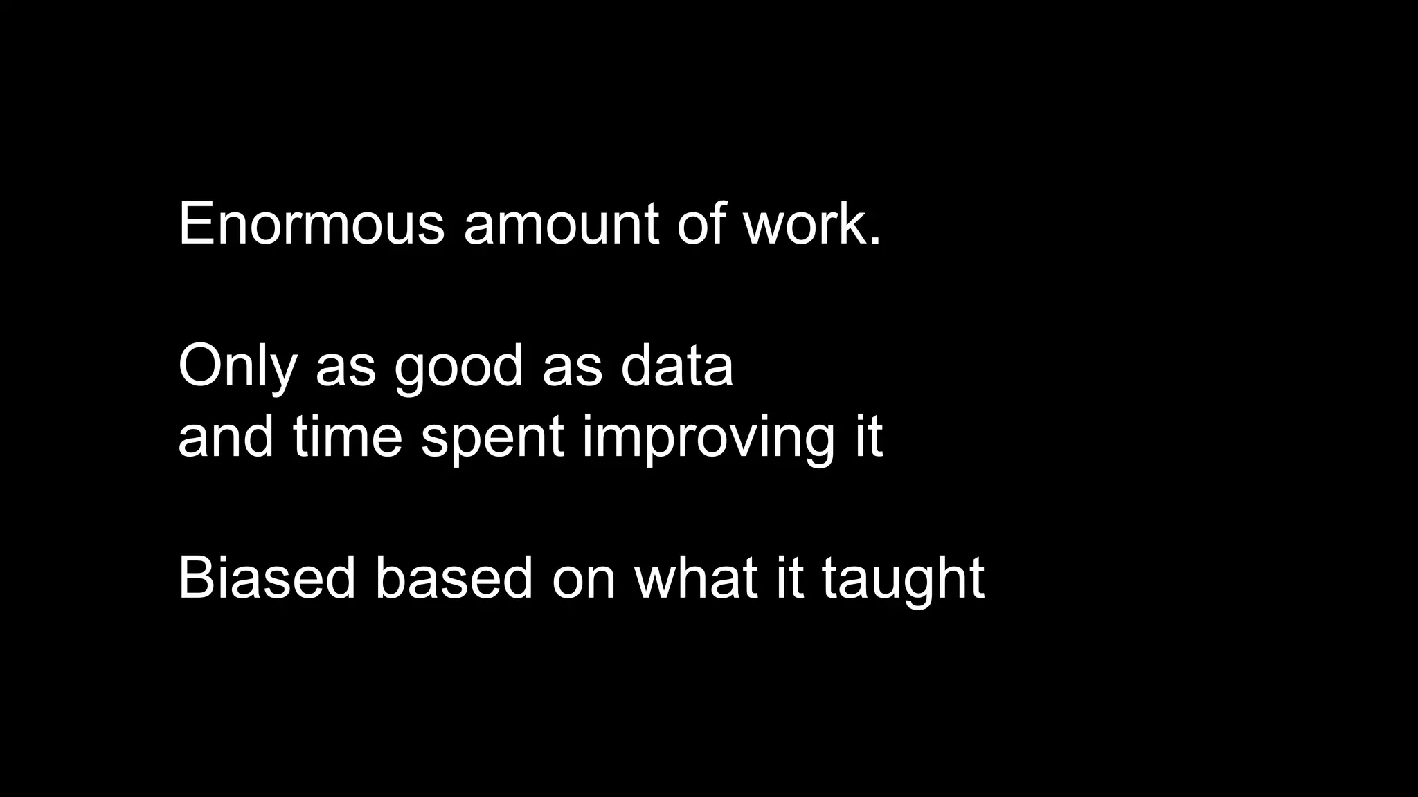 Enormous amount of work.
Only as good as data
and time spent improving it
Biased based on what it taught
 