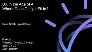 Carol Smith @carologic
Fluxible
Waterloo, Ontario, Canada
Sept. 23, 2017
UX in the Age of AI:
Where Does Design Fit In?
 