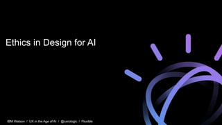 IBM Watson / UX in the Age of AI / @carologic / Fluxible
Ethics in Design for AI
 