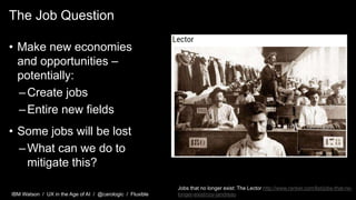 IBM Watson / UX in the Age of AI / @carologic / Fluxible
The Job Question
• Make new economies
and opportunities –
potenti...