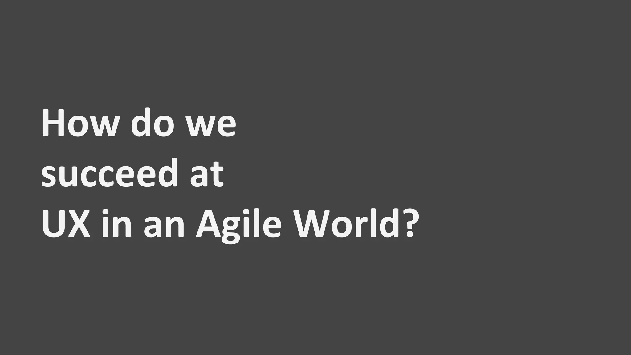 How do we
succeed at
UX in an Agile World?
 