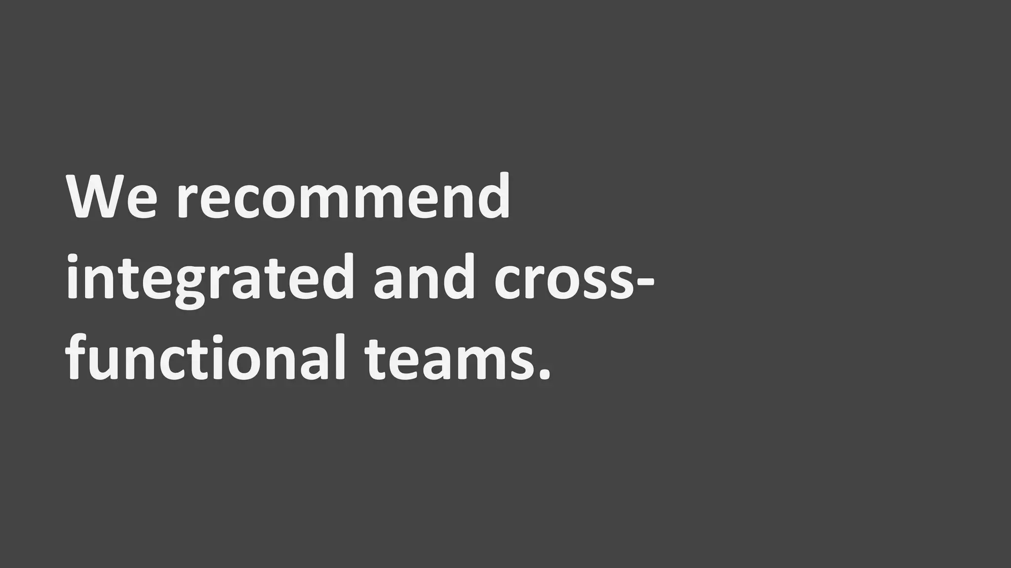 We recommend
integrated and cross-
functional teams.
 