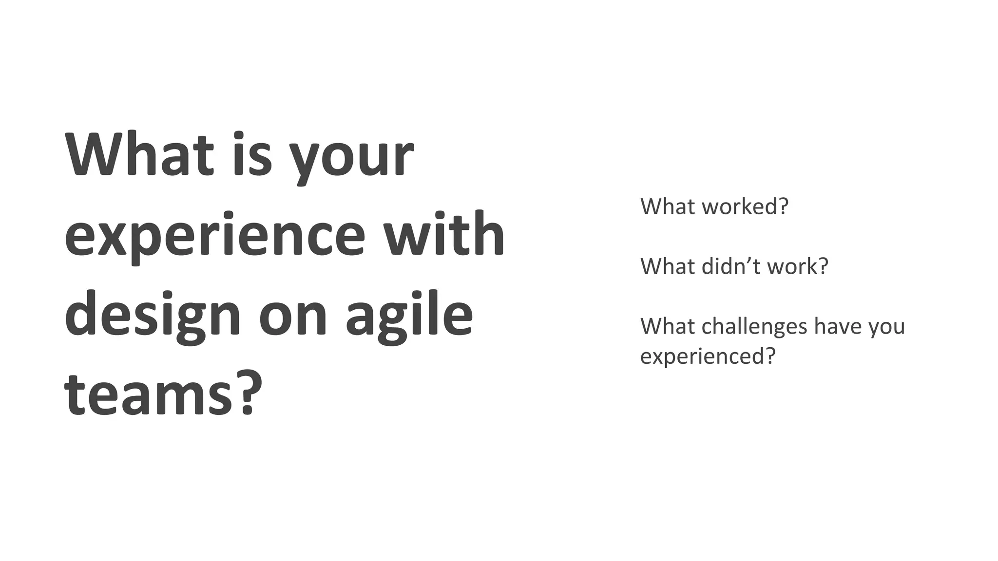 What is your
experience with
design on agile
teams?
What worked?
What didn’t work?
What challenges have you
experienced?
 