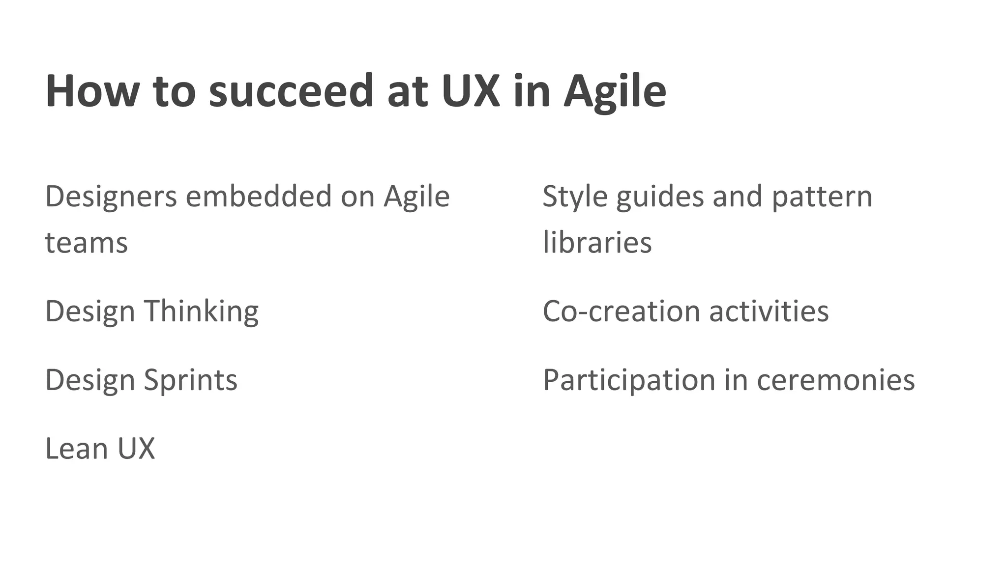 How to succeed at UX in Agile
Designers embedded on Agile
teams
Design Thinking
Design Sprints
Lean UX
Style guides and pattern
libraries
Co-creation activities
Participation in ceremonies
 
