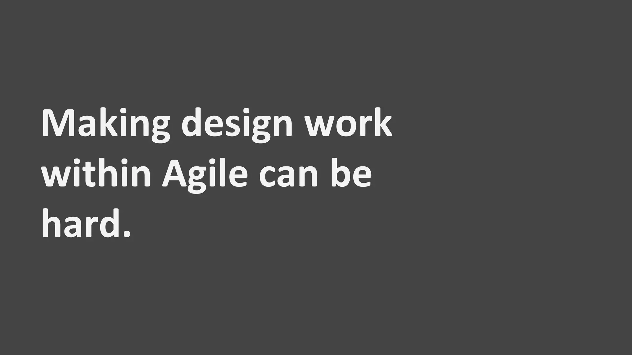 Making design work
within Agile can be
hard.
 